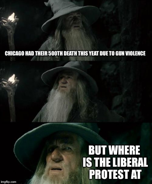 Confused Gandalf Meme | CHICAGO HAD THEIR 500TH DEATH THIS YEAT DUE TO GUN VIOLENCE; BUT WHERE IS THE LIBERAL PROTEST AT | image tagged in memes,confused gandalf | made w/ Imgflip meme maker
