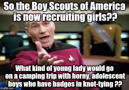 BSA recruiting girls?? Not a good idea. | So the Boy Scouts of America is now recruiting girls?? What kind of young lady would go on a camping trip with horny, adolescent boys who have badges in knot-tying ?? | image tagged in memes,picard wtf | made w/ Imgflip meme maker