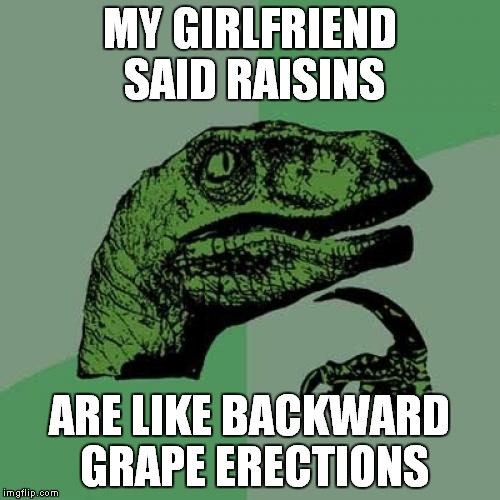 She sure can dehydrate a cucumber! | MY GIRLFRIEND SAID RAISINS; ARE LIKE BACKWARD GRAPE ERECTIONS | image tagged in memes,philosoraptor | made w/ Imgflip meme maker