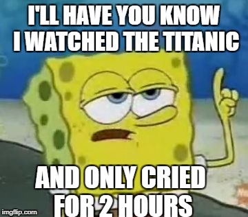 I cried for only 2 hours | I'LL HAVE YOU KNOW I WATCHED THE TITANIC; AND ONLY CRIED FOR 2 HOURS | image tagged in memes,ill have you know spongebob | made w/ Imgflip meme maker