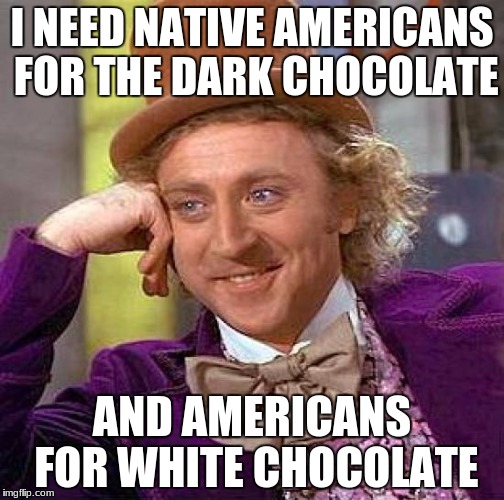Creepy Condescending Wonka | I NEED NATIVE AMERICANS FOR THE DARK CHOCOLATE; AND AMERICANS FOR WHITE CHOCOLATE | image tagged in memes,creepy condescending wonka | made w/ Imgflip meme maker