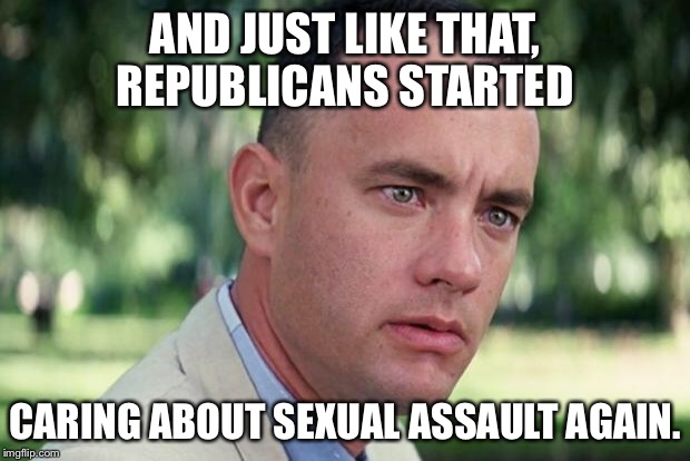 And Just Like That Meme | AND JUST LIKE THAT, REPUBLICANS STARTED; CARING ABOUT SEXUAL ASSAULT AGAIN. | image tagged in forrest gump | made w/ Imgflip meme maker