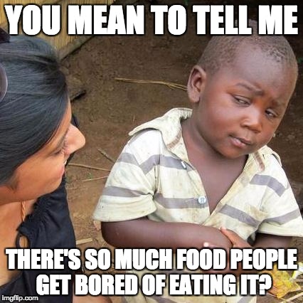 Third World Skeptical Kid Meme |  YOU MEAN TO TELL ME; THERE'S SO MUCH FOOD PEOPLE GET BORED OF EATING IT? | image tagged in memes,third world skeptical kid | made w/ Imgflip meme maker