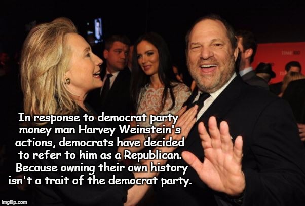 Corrupt Republicans! | In response to democrat party money man Harvey Weinstein's actions, democrats have decided to refer to him as a Republican.  Because owning their own history isn't a trait of the democrat party. | image tagged in hillary clinton and harvey weinstein,democrat,perv | made w/ Imgflip meme maker