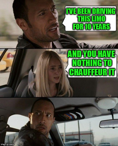 The Rock Driving Meme | I'VE BEEN DRIVING THIS LIMO FOR 10 YEARS; AND YOU HAVE NOTHING TO CHAUFFEUR IT | image tagged in memes,the rock driving | made w/ Imgflip meme maker