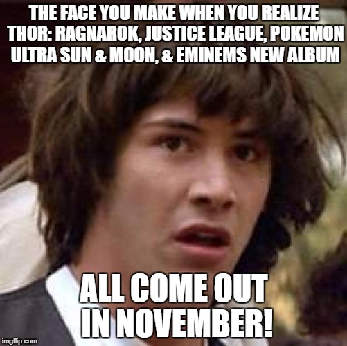 Conspiracy Keanu Meme | THE FACE YOU MAKE WHEN YOU REALIZE THOR: RAGNAROK, JUSTICE LEAGUE, POKEMON ULTRA SUN & MOON, & EMINEMS NEW ALBUM; ALL COME OUT IN NOVEMBER! | image tagged in memes,conspiracy keanu | made w/ Imgflip meme maker