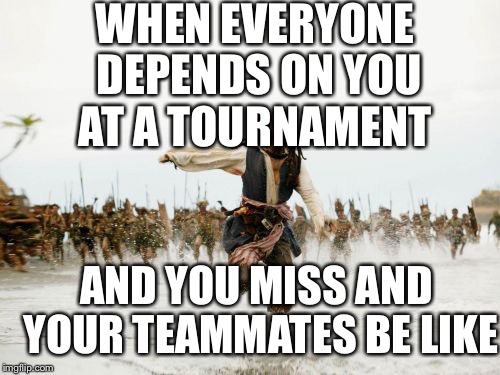 Jack Sparrow Being Chased | WHEN EVERYONE DEPENDS ON YOU AT A TOURNAMENT; AND YOU MISS AND YOUR TEAMMATES BE LIKE | image tagged in memes,jack sparrow being chased | made w/ Imgflip meme maker