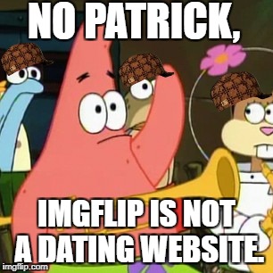 No Patrick | NO PATRICK, IMGFLIP IS NOT A DATING WEBSITE. | image tagged in memes,no patrick,scumbag | made w/ Imgflip meme maker