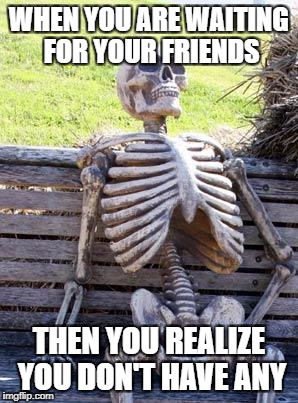 Where are they? | WHEN YOU ARE WAITING FOR YOUR FRIENDS; THEN YOU REALIZE YOU DON'T HAVE ANY | image tagged in memes,waiting skeleton | made w/ Imgflip meme maker