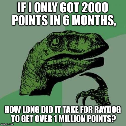 Philosoraptor | IF I ONLY GOT 2000 POINTS IN 6 MONTHS, HOW LONG DID IT TAKE FOR RAYDOG TO GET OVER 1 MILLION POINTS? | image tagged in memes,philosoraptor | made w/ Imgflip meme maker