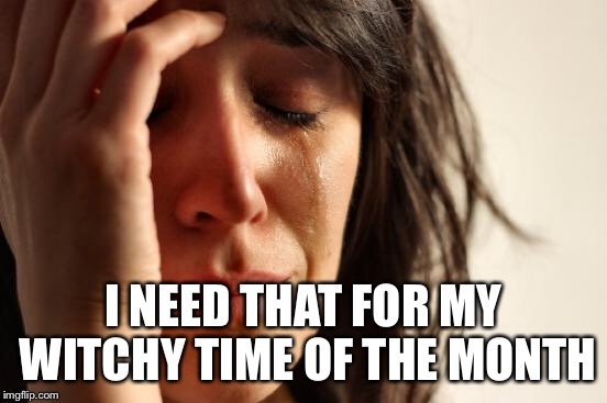 First World Problems Meme | I NEED THAT FOR MY WITCHY TIME OF THE MONTH | image tagged in memes,first world problems | made w/ Imgflip meme maker