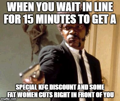 Say That Again I Dare You Meme | WHEN YOU WAIT IN LINE FOR 15 MINUTES TO GET A; SPECIAL KFC DISCOUNT AND SOME FAT WOMEN CUTS RIGHT IN FRONT OF YOU | image tagged in memes,say that again i dare you | made w/ Imgflip meme maker