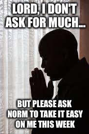 black man praying | LORD, I DON'T ASK FOR MUCH... BUT PLEASE ASK NORM TO TAKE IT EASY ON ME THIS WEEK | image tagged in black man praying | made w/ Imgflip meme maker