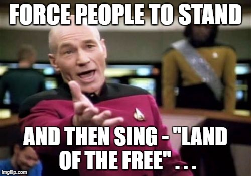Picard Wtf Meme | FORCE PEOPLE TO STAND; AND THEN SING - "LAND OF THE FREE" . . . | image tagged in memes,picard wtf | made w/ Imgflip meme maker
