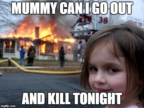 Disaster Girl | MUMMY CAN I GO OUT; AND KILL TONIGHT | image tagged in memes,disaster girl | made w/ Imgflip meme maker