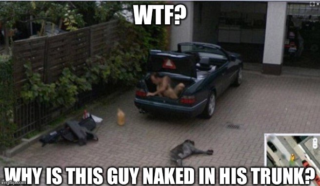 WTF? WHY IS THIS GUY NAKED IN HIS TRUNK? | image tagged in google images | made w/ Imgflip meme maker