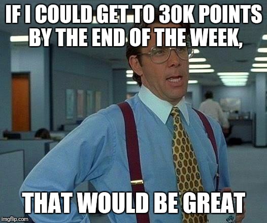 That Would Be Great Meme |  IF I COULD GET TO 30K POINTS BY THE END OF THE WEEK, THAT WOULD BE GREAT | image tagged in memes,that would be great | made w/ Imgflip meme maker