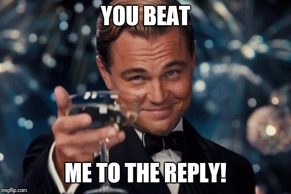 Leonardo Dicaprio Cheers Meme | YOU BEAT ME TO THE REPLY! | image tagged in memes,leonardo dicaprio cheers | made w/ Imgflip meme maker