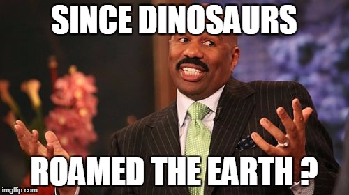 SINCE DINOSAURS ROAMED THE EARTH ? | image tagged in memes,steve harvey | made w/ Imgflip meme maker