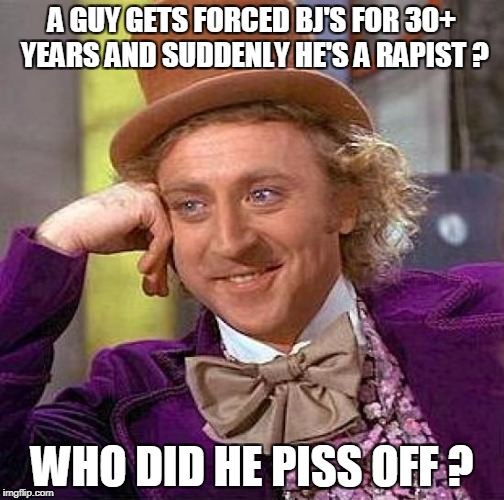 Creepy Condescending Wonka Meme | A GUY GETS FORCED BJ'S FOR 30+ YEARS AND SUDDENLY HE'S A RAPIST ? WHO DID HE PISS OFF ? | image tagged in memes,creepy condescending wonka | made w/ Imgflip meme maker