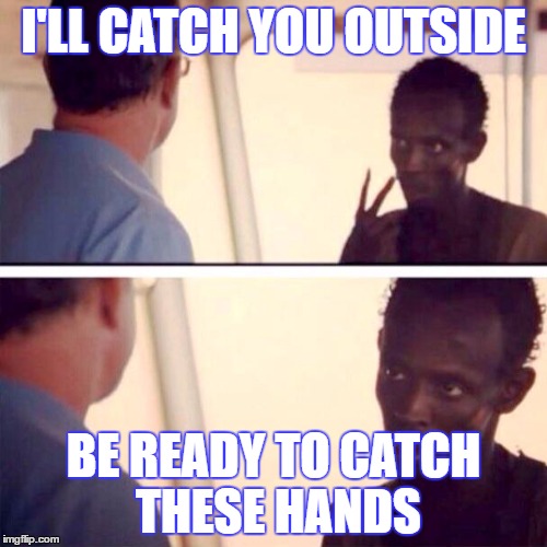 Captain Phillips - I'm The Captain Now | I'LL CATCH YOU OUTSIDE; BE READY TO CATCH THESE HANDS | image tagged in memes,captain phillips - i'm the captain now | made w/ Imgflip meme maker