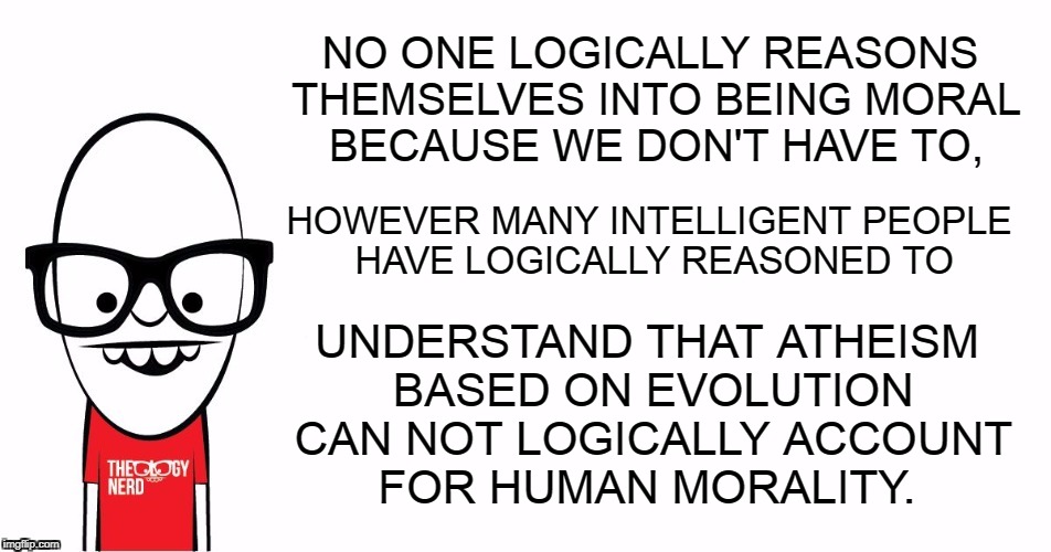 Theology Nerd says... | NO ONE LOGICALLY REASONS THEMSELVES INTO BEING MORAL BECAUSE WE DON'T HAVE TO, UNDERSTAND THAT ATHEISM BASED ON EVOLUTION CAN NOT LOGICALLY ACCOUNT FOR HUMAN MORALITY. HOWEVER MANY INTELLIGENT PEOPLE HAVE LOGICALLY REASONED TO | image tagged in theology nerd,logic,reason,morality,atheism,evolution | made w/ Imgflip meme maker