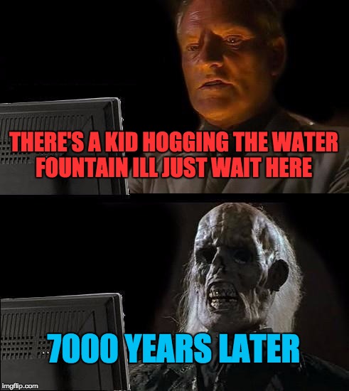 Water fountain problems |  THERE'S A KID HOGGING THE WATER FOUNTAIN ILL JUST WAIT HERE; 7000 YEARS LATER | image tagged in memes,ill just wait here,annoying people,school problems,life is hard | made w/ Imgflip meme maker