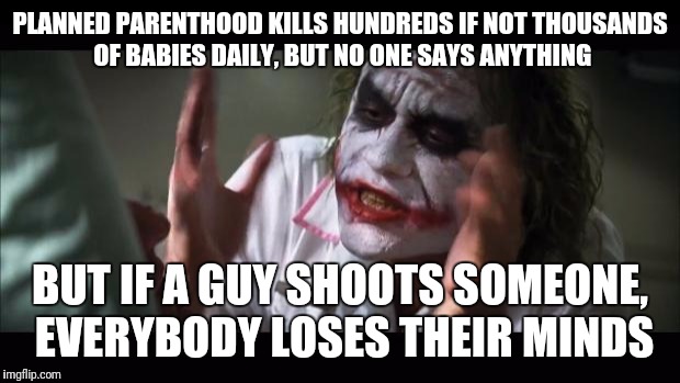 Planned parenthood is and evil, disgusting abomination against the human right of life  | PLANNED PARENTHOOD KILLS HUNDREDS IF NOT THOUSANDS OF BABIES DAILY, BUT NO ONE SAYS ANYTHING; BUT IF A GUY SHOOTS SOMEONE, EVERYBODY LOSES THEIR MINDS | image tagged in memes,and everybody loses their minds,planned parenthood,joker | made w/ Imgflip meme maker