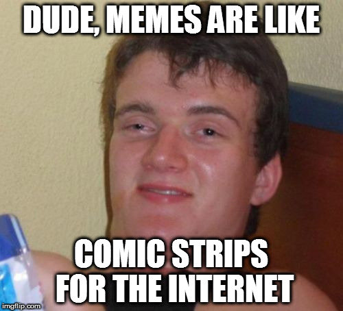 10 Guy | DUDE, MEMES ARE LIKE; COMIC STRIPS FOR THE INTERNET | image tagged in memes,10 guy | made w/ Imgflip meme maker
