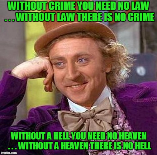 Creepy Condescending Wonka Meme | WITHOUT A HELL YOU NEED NO HEAVEN . . . WITHOUT A HEAVEN THERE IS NO HELL WITHOUT CRIME YOU NEED NO LAW . . . WITHOUT LAW THERE IS NO CRIME | image tagged in memes,creepy condescending wonka | made w/ Imgflip meme maker