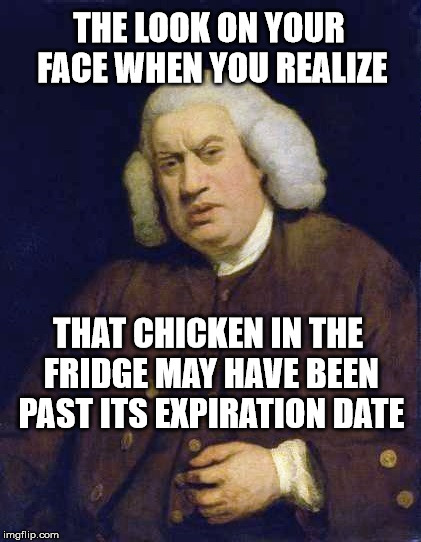 The Look On Your Face From Bad Chicken | THE LOOK ON YOUR FACE WHEN YOU REALIZE; THAT CHICKEN IN THE FRIDGE MAY HAVE BEEN PAST ITS EXPIRATION DATE | image tagged in look on your face,chicken,expiration date,fridge,past,when you realize | made w/ Imgflip meme maker