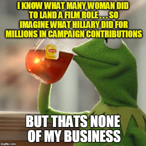 But That's None Of My Business Meme | I KNOW WHAT MANY WOMAN DID TO LAND A FILM ROLE . . . SO IMAGINE WHAT HILLARY DID FOR MILLIONS IN CAMPAIGN CONTRIBUTIONS BUT THATS NONE OF MY | image tagged in memes,but thats none of my business,kermit the frog | made w/ Imgflip meme maker