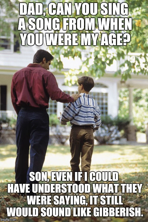 Dad and son | DAD, CAN YOU SING A SONG FROM WHEN YOU WERE MY AGE? SON, EVEN IF I COULD HAVE UNDERSTOOD WHAT THEY WERE SAYING, IT STILL WOULD SOUND LIKE GIBBERISH. | image tagged in dad and son | made w/ Imgflip meme maker