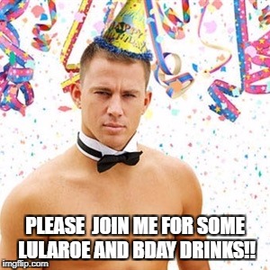 Channing Tatum  | PLEASE  JOIN ME FOR SOME LULAROE AND BDAY DRINKS!! | image tagged in channing tatum | made w/ Imgflip meme maker
