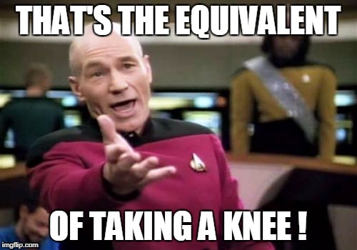 Picard Wtf Meme | THAT'S THE EQUIVALENT OF TAKING A KNEE ! | image tagged in memes,picard wtf | made w/ Imgflip meme maker