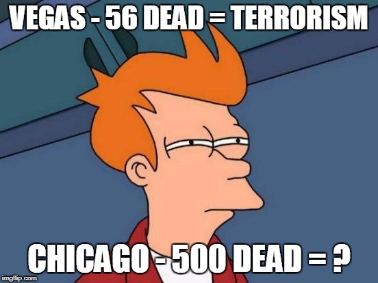 Futurama Fry Meme | VEGAS - 56 DEAD = TERRORISM CHICAGO - 500 DEAD = ? | image tagged in memes,futurama fry | made w/ Imgflip meme maker