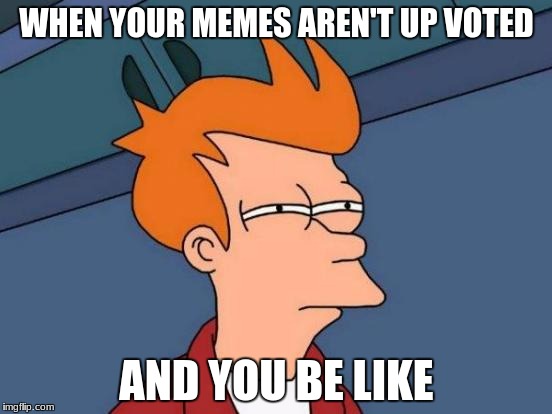 Futurama Fry | WHEN YOUR MEMES AREN'T UP VOTED; AND YOU BE LIKE | image tagged in memes,futurama fry | made w/ Imgflip meme maker