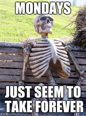 Waiting Skeleton | MONDAYS; JUST SEEM TO TAKE FOREVER | image tagged in memes,waiting skeleton | made w/ Imgflip meme maker