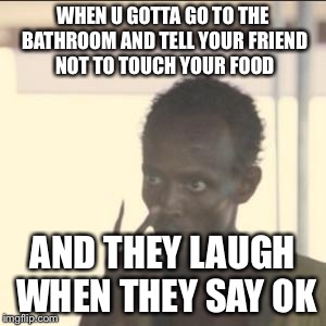 Look At Me Meme | WHEN U GOTTA GO TO THE BATHROOM AND TELL YOUR FRIEND NOT TO TOUCH YOUR FOOD; AND THEY LAUGH WHEN THEY SAY OK | image tagged in memes,look at me | made w/ Imgflip meme maker
