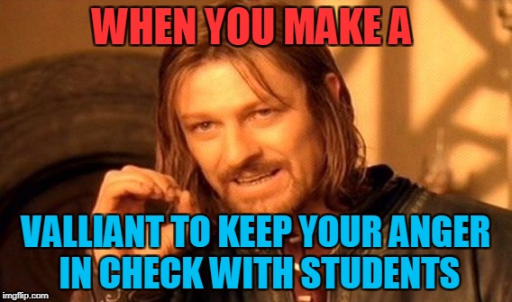 One Does Not Simply | WHEN YOU MAKE A; VALLIANT TO KEEP YOUR ANGER IN CHECK WITH STUDENTS | image tagged in memes,one does not simply | made w/ Imgflip meme maker
