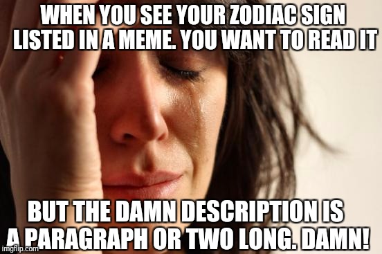 First World Problems | WHEN YOU SEE YOUR ZODIAC SIGN LISTED IN A MEME. YOU WANT TO READ IT; BUT THE DAMN DESCRIPTION IS A PARAGRAPH OR TWO LONG. DAMN! | image tagged in memes,first world problems | made w/ Imgflip meme maker