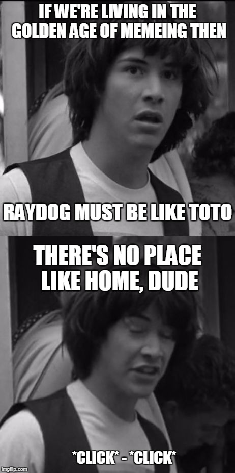 Keanu of Oz: White & Black Meme Week! Oct. 8th To 14th (A Pipe_Picasso event) | IF WE'RE LIVING IN THE GOLDEN AGE OF MEMEING THEN; RAYDOG MUST BE LIKE TOTO; THERE'S NO PLACE LIKE HOME, DUDE; *CLICK* - *CLICK* | image tagged in keanu of oz | made w/ Imgflip meme maker