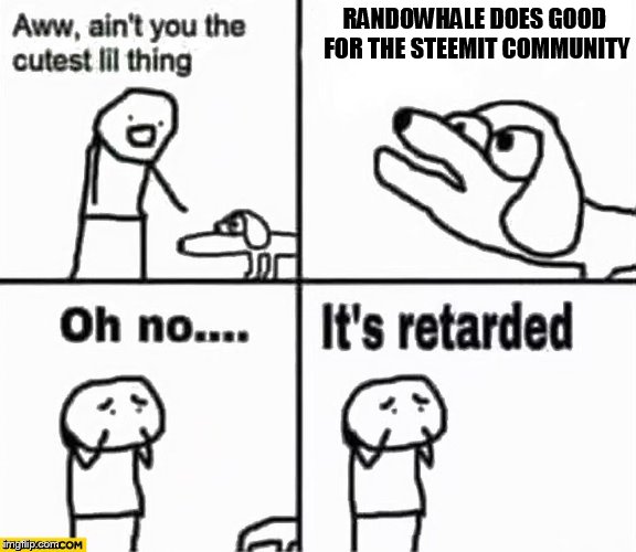 Oh no it's retarded! | RANDOWHALE DOES GOOD FOR THE STEEMIT COMMUNITY | image tagged in oh no it's retarded | made w/ Imgflip meme maker