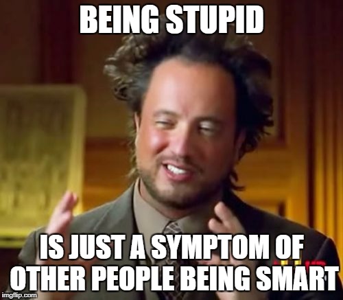 The nutshell in evolution | BEING STUPID; IS JUST A SYMPTOM OF OTHER PEOPLE BEING SMART | image tagged in memes,ancient aliens,grandma finds the internet,internet explorer,internet guide,expert | made w/ Imgflip meme maker