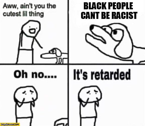 Oh no it's retarded! | BLACK PEOPLE CANT BE RACIST | image tagged in oh no it's retarded | made w/ Imgflip meme maker