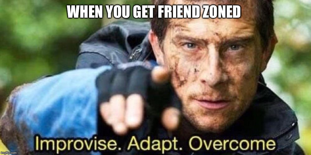 Improvise. Adapt. Overcome | WHEN YOU GET FRIEND ZONED | image tagged in improvise adapt overcome | made w/ Imgflip meme maker