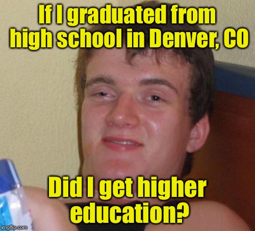 10 Guy Meme | If I graduated from high school in Denver, CO; Did I get higher education? | image tagged in memes,10 guy | made w/ Imgflip meme maker