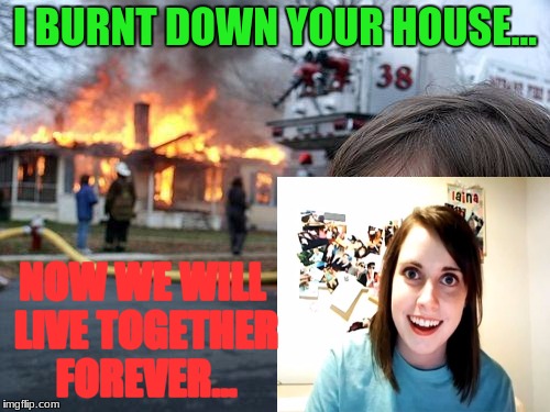 #StolenMemeWeek!!! |  I BURNT DOWN YOUR HOUSE... NOW WE WILL LIVE TOGETHER FOREVER... | image tagged in memes,disaster girl,overly attached girlfriend,stalker | made w/ Imgflip meme maker
