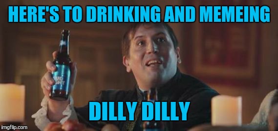 Dilly Dilly  | HERE'S TO DRINKING AND MEMEING DILLY DILLY | image tagged in dilly dilly | made w/ Imgflip meme maker