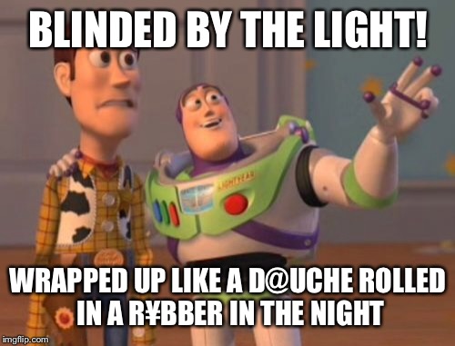 X, X Everywhere Meme | BLINDED BY THE LIGHT! WRAPPED UP LIKE A D@UCHE ROLLED IN A R¥BBER IN THE NIGHT | image tagged in memes,x x everywhere | made w/ Imgflip meme maker